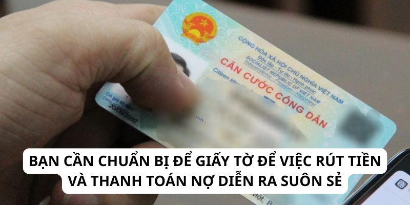 Bạn cần chuẩn bị để giấy tờ để việc rút tiền và thanh toán nợ diễn ra suôn sẻ