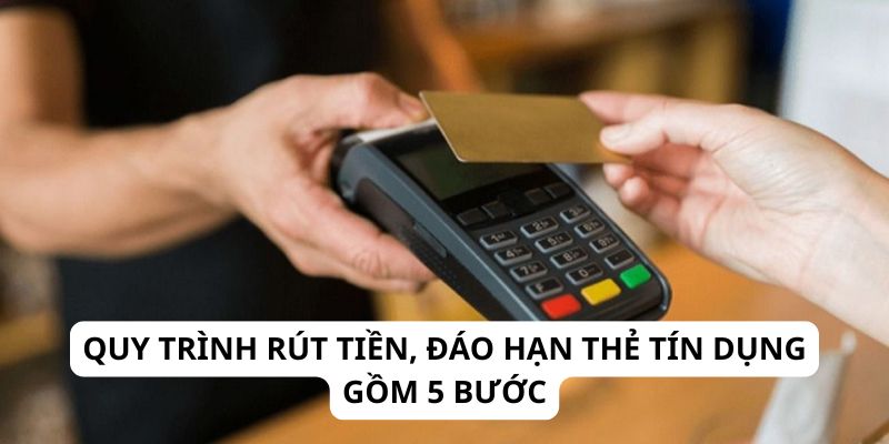 Quy trình rút tiền, đáo hạn thẻ tín dụng gồm 5 bước