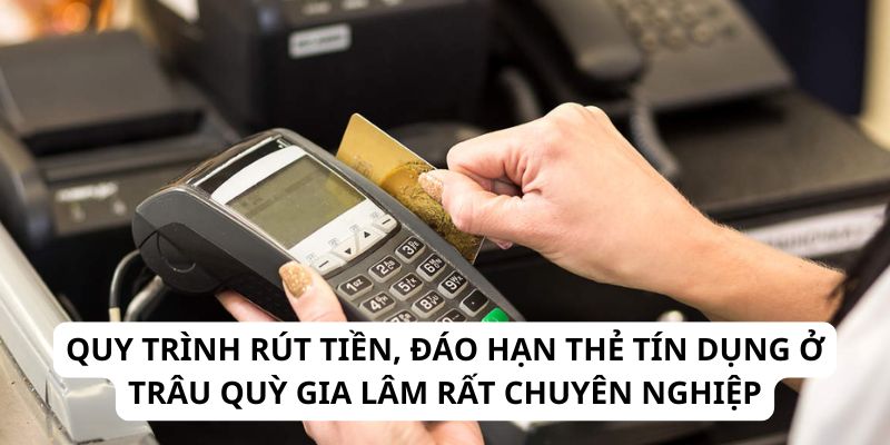 Quy trình rút tiền, đáo hạn thẻ tín dụng ở Trâu Quỳ Gia Lâm rất chuyên nghiệp