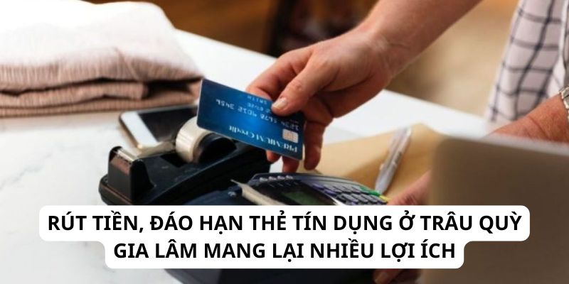 Rút tiền, đáo hạn thẻ tín dụng ở Trâu Quỳ Gia Lâm mang lại nhiều lợi ích