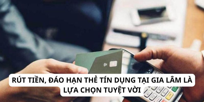 Rút tiền, đáo hạn thẻ tín dụng tại Gia Lâm là lựa chọn tuyệt vời