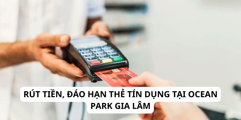 Rút tiền, đáo hạn thẻ tín dụng tại Ocean Park Gia Lâm
