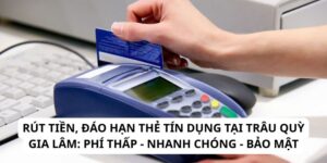 Rút tiền, đáo hạn thẻ tín dụng tại Trâu Quỳ Gia Lâm: Phí thấp - nhanh chóng - bảo mật