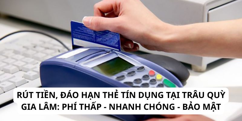 Rút tiền, đáo hạn thẻ tín dụng tại Trâu Quỳ Gia Lâm: Phí thấp - nhanh chóng - bảo mật